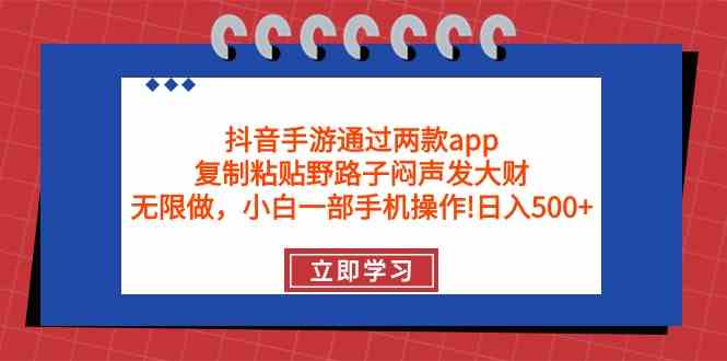（9912期）抖音手游通过两款app，复制粘贴野路子闷声发大财，无限做 一部手机日入500+-致富学堂
