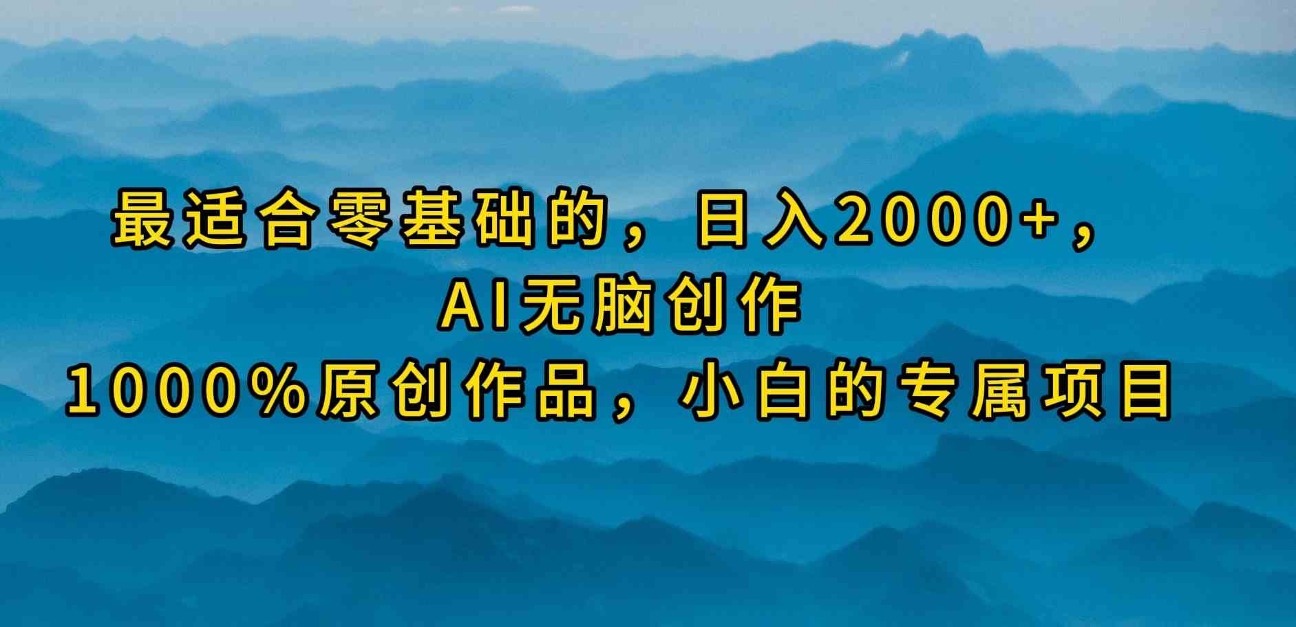 （9866期）最适合零基础的，日入2000+，AI无脑创作，100%原创作品，小白的专属项目-致富学堂