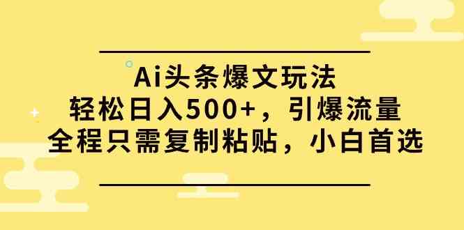 （9853期）Ai头条爆文玩法，轻松日入500+，引爆流量全程只需复制粘贴，小白首选-致富学堂