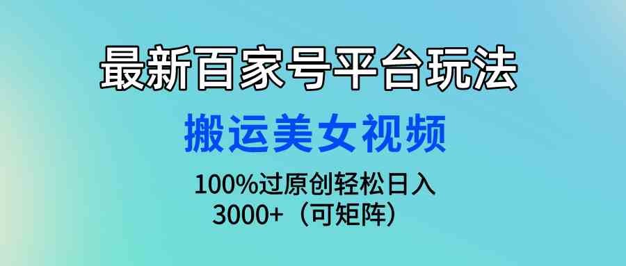 （9852期）最新百家号平台玩法，搬运美女视频100%过原创大揭秘，轻松日入3000+（可…-致富学堂