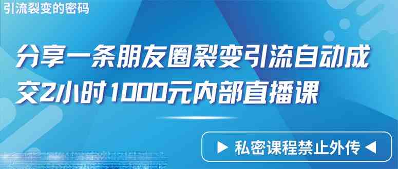 （9850期）仅靠分享一条朋友圈裂变引流自动成交2小时1000内部直播课程-致富学堂