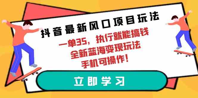 （9948期）抖音最新风口项目玩法，一单35，执行就能搞钱 全新蓝海变现玩法 手机可操作-致富学堂