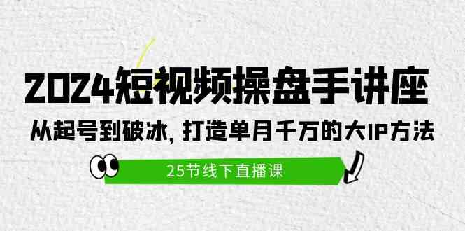 （9970期）2024短视频操盘手讲座：从起号到破冰，打造单月千万的大IP方法（25节）-致富学堂