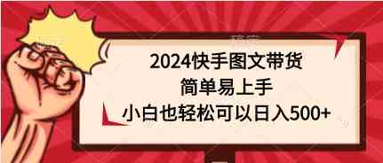 （9958期）2024快手图文带货，简单易上手，小白也轻松可以日入500+-致富学堂