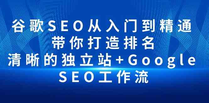 （10169期）谷歌SEO从入门到精通 带你打造排名 清晰的独立站+Google SEO工作流-致富学堂