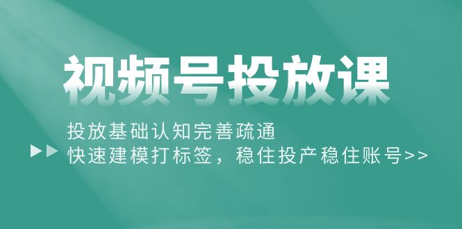 （10205期）视频号投放课：投放基础认知完善疏通，快速建模打标签，稳住投产稳住账号-致富学堂