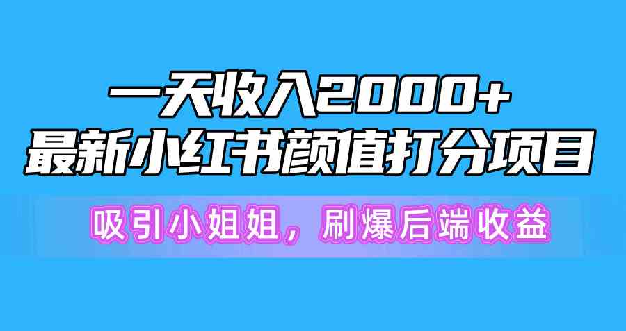 （10187期）一天收入2000+，最新小红书颜值打分项目，吸引小姐姐，刷爆后端收益-致富学堂