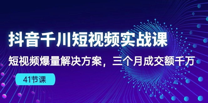 （10246期）抖音千川短视频实战课：短视频爆量解决方案，三个月成交额千万（41节课）-致富学堂