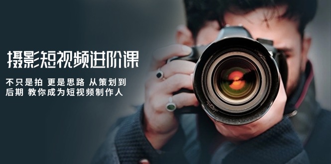 （10230期）摄影短视频进阶课，不只是拍 更是思路 从策划到后期 教你成为短视频制作人-致富学堂