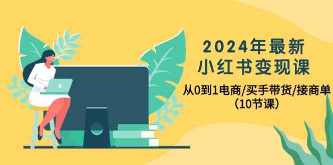 （10130期）2024年最新小红书变现课，从0到1电商/买手带货/接商单（10节课）-致富学堂