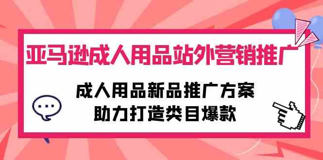 （10108期）亚马逊成人用品站外营销推广，成人用品新品推广方案，助力打造类目爆款-致富学堂