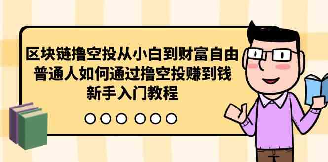 （10098期）区块链撸空投从小白到财富自由，普通人如何通过撸空投赚钱，新手入门教程-致富学堂