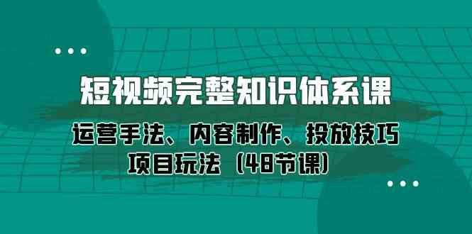 （10095期）短视频-完整知识体系课，运营手法、内容制作、投放技巧项目玩法（48节课）-致富学堂