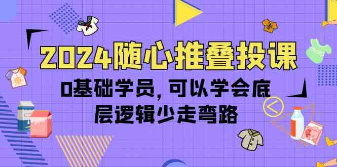 （10017期）2024随心推叠投课，0基础学员，可以学会底层逻辑少走弯路（14节）-致富学堂