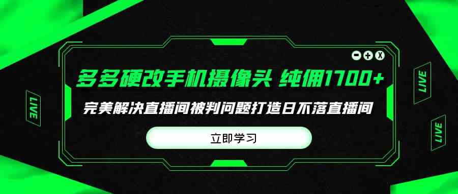 （9987期）多多硬改手机摄像头，单场带货纯佣1700+完美解决直播间被判问题，打造日…-致富学堂
