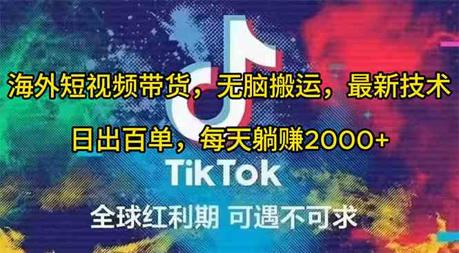 （10051期）海外短视频带货，无脑搬运，最新技术，日出百单，每天躺赚2000+-致富学堂