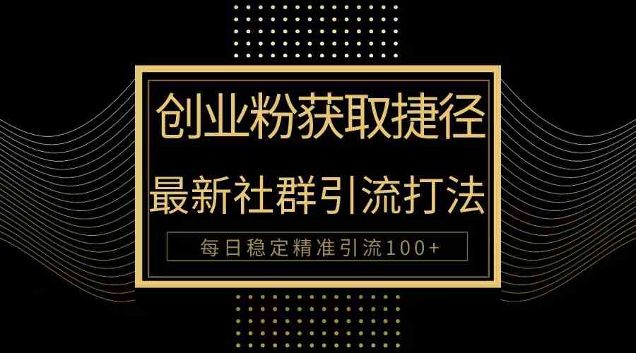 （10040期）创业粉捷径！最新被动引流方法大揭秘，实现每日100+精准引流-致富学堂