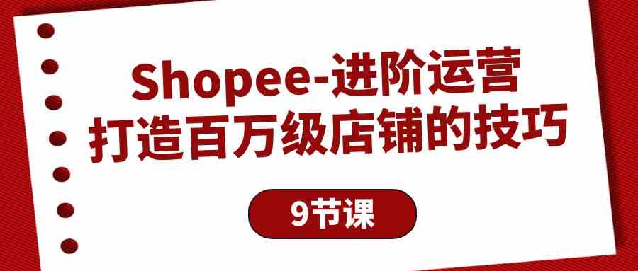（10083期）Shopee-进阶运营：打造百万级店铺的技巧（9节课）-致富学堂