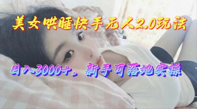 （10437期）美女哄睡快手无人2.0赛道，日收3000+，新手可落地实操-致富学堂