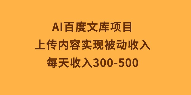 （10419期）AI百度文库项目，上传内容实现被动收入，每天收入300-500-致富学堂