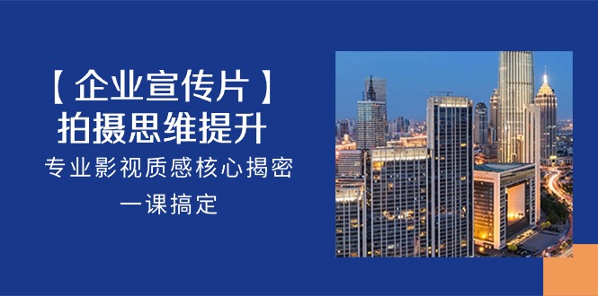 （10512期）【企业-宣传片】拍摄 思维提升，专业影视质感核心揭密，一课搞定（18节）-致富学堂