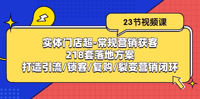 （10407期）实体门店超-常规营销获客：218套落地方案/打造引流/锁客/复购/裂变营销-致富学堂