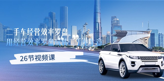 （10361期）二手车经营·效率罗盘，用经营 效率罗盘玩转二手车生意（26节视频课）-致富学堂