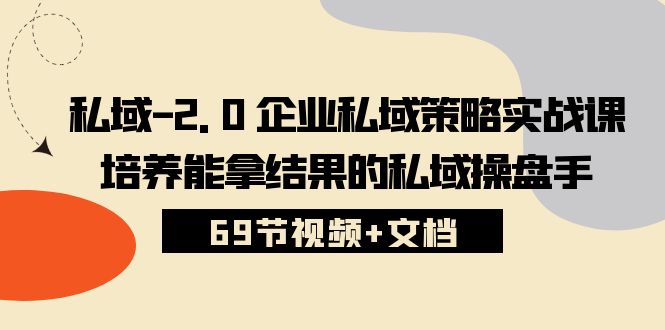 （10345期）私域-2.0 企业私域策略实战课，培养能拿结果的私域操盘手 (69节视频+文档)-致富学堂
