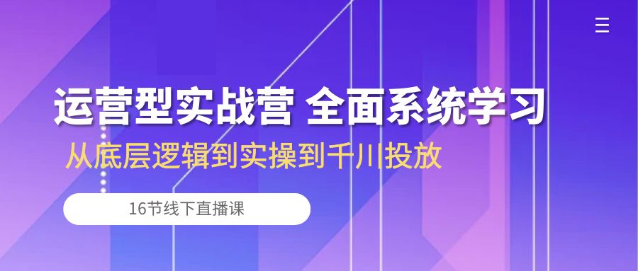 （10344期）运营型实战营 全面系统学习-从底层逻辑到实操到千川投放（16节线下直播课)-致富学堂