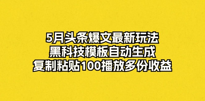 （10379期）5月头条爆文最新玩法，黑科技模板自动生成，复制粘贴100播放多份收益-致富学堂