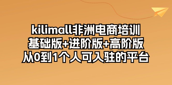 （10374期）kilimall非洲电商培训，基础版+进阶版+高阶版 从0-1个人可入驻的平台-12节-致富学堂