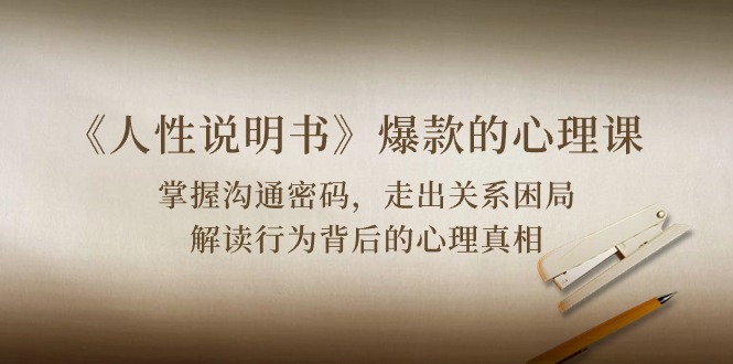 （10319期）《人性 说明书》爆款的心理课：沟通密码/关系困局/解读行为背后心理真相-致富学堂