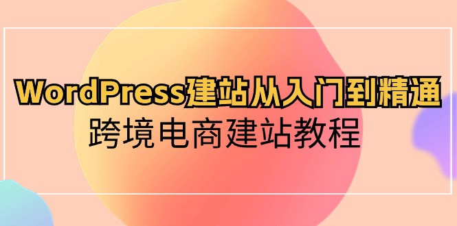 （10313期）WordPress建站从入门到精通，跨境电商建站教程-致富学堂