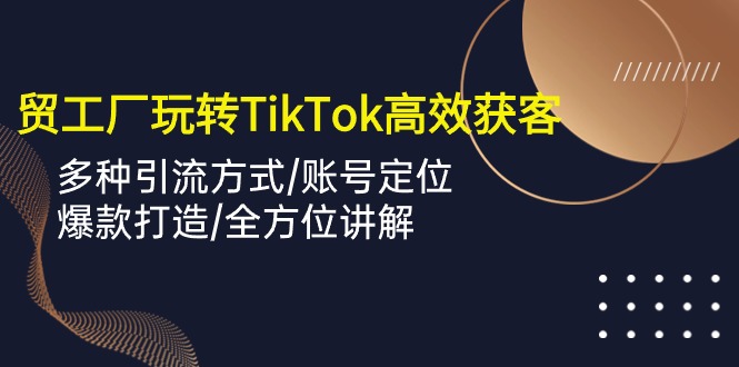 （10302期）外贸工厂玩转TikTok高效获客，多种引流方式/账号定位/爆款打造/全方位讲解-致富学堂