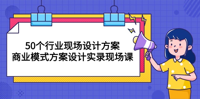 （10300期）50个行业 现场设计方案，商业模式方案设计实录现场课（50节课）-致富学堂