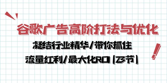 （10287期）谷歌广告高阶打法与优化，凝结行业精华/带你抓住流量红利/最大化ROI(23节)-致富学堂