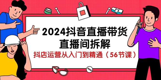 （10288期）2024抖音直播带货-直播间拆解：抖店运营从入门到精通（56节课）-致富学堂