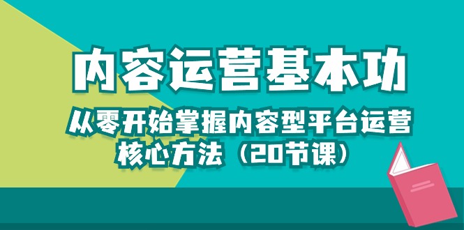（10285期）内容运营-基本功：从零开始掌握内容型平台运营核心方法（20节课）-致富学堂