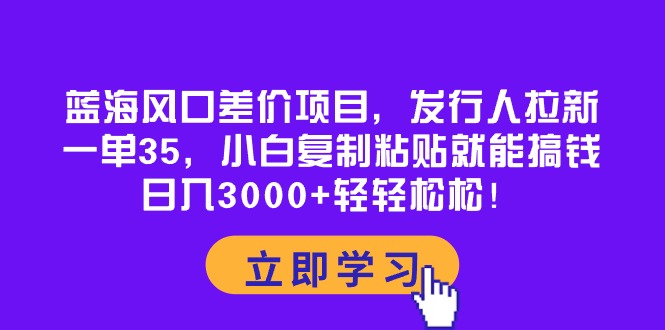 （10272期）蓝海风口差价项目，发行人拉新，一单35，小白复制粘贴就能搞钱！日入30…-致富学堂