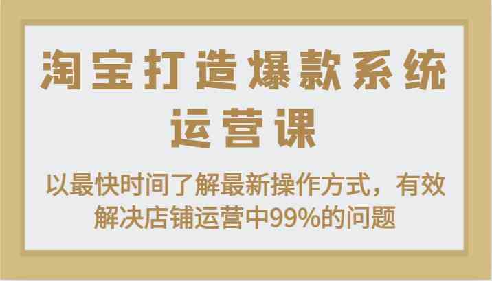 淘宝打造爆款系统运营课：以最快时间了解最新操作方式，有效解决店铺运营中99%的问题-致富学堂
