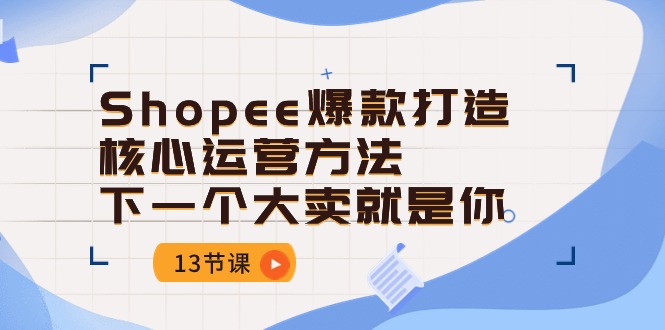 （10777期）Shopee-爆款打造核心运营方法，下一个大卖就是你（13节课）-致富学堂