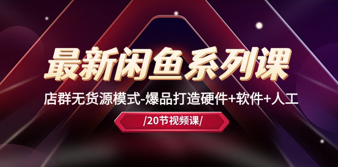 （10688期）最新闲鱼系列课，店群无货源模式-爆品打造硬件+软件+人工（20节课）-致富学堂