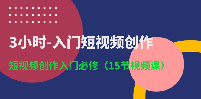 （10715期）3小时-入门短视频创作：短视频创作入门必修（15节视频课）-致富学堂
