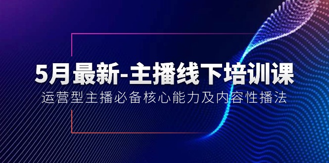 （10744期）5月最新-主播线下培训课【40期】：运营型主播必备核心能力及内容性播法-致富学堂