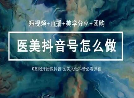 （10656期）玩转医美 抖音短视频与直播：短视频+直播+美学分享+团购（37节）-致富学堂