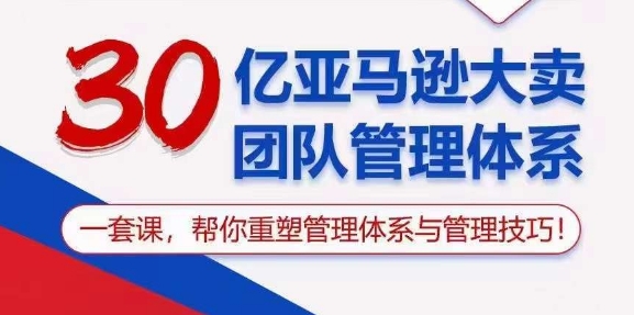 （10622期）30亿 亚马逊 大卖团队管理体系，一套课，帮你重塑管理体系与管理技巧-致富学堂