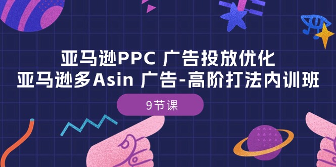 （10604期）亚马逊PPC 广告投放优化：亚马逊多Asin 广告-高阶打法内训班-9节课-致富学堂