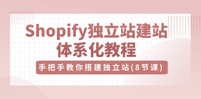 （10584期）Shopify独立站-建站体系化教程，手把手教你搭建独立站（8节视频课）-致富学堂
