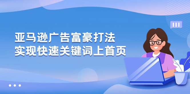 （10583期）亚马逊广告 富豪打法，实现快速关键词上首页-致富学堂