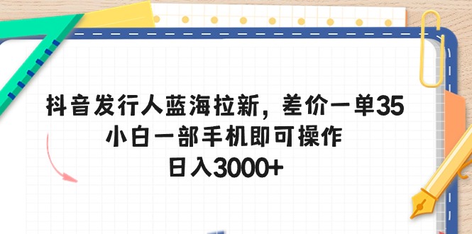 （10557期）抖音发行人蓝海拉新，差价一单35，小白一部手机即可操作，日入3000+-致富学堂